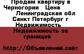 Продам квартиру в Черногории › Цена ­ 8 300 000 - Ленинградская обл., Санкт-Петербург г. Недвижимость » Недвижимость за границей   